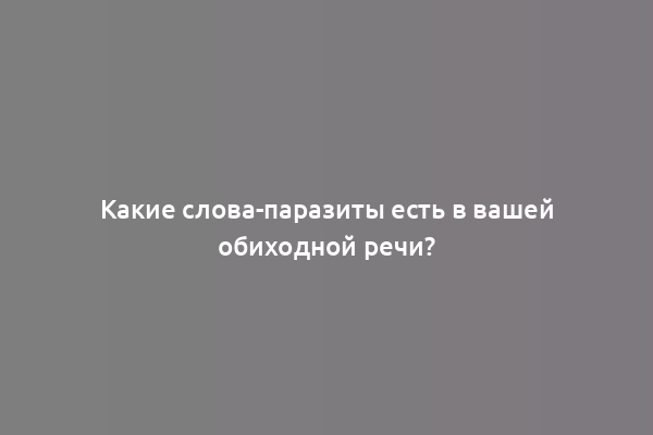 Какие слова-паразиты есть в вашей обиходной речи?