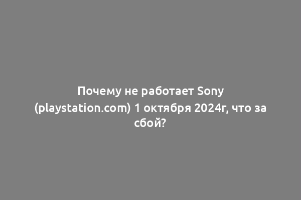 Почему не работает Sony (playstation.com) 1 октября 2024г, что за сбой?