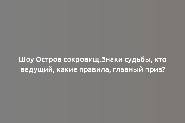 Шоу Остров сокровищ.Знаки судьбы, кто ведущий, какие правила, главный приз?