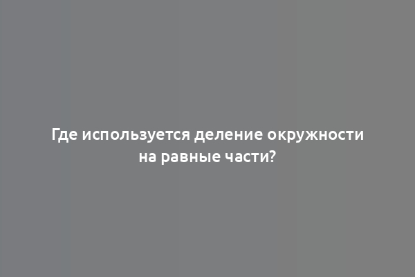 Где используется деление окружности на равные части?