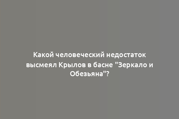 Какой человеческий недостаток высмеял Крылов в басне "Зеркало и Обезьяна"?