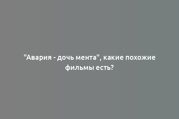 "Авария - дочь мента", какие похожие фильмы есть?