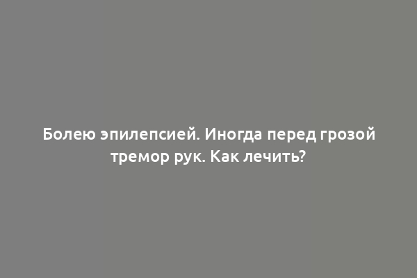 Болею эпилепсией. Иногда перед грозой тремор рук. Как лечить?