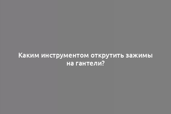 Каким инструментом открутить зажимы на гантели?