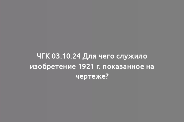 ЧГК 03.10.24 Для чего служило изобретение 1921 г. показанное на чертеже?