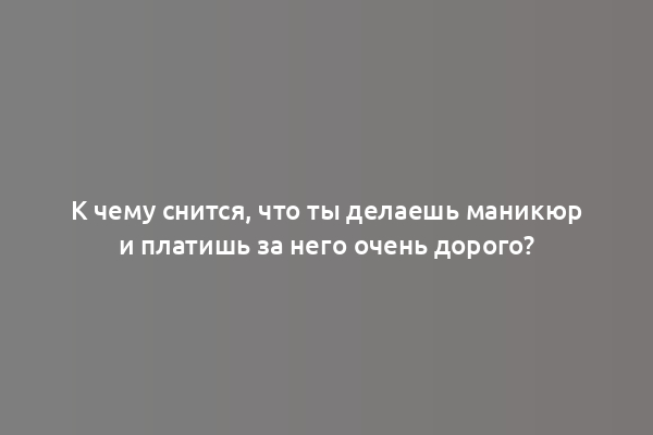 К чему снится, что ты делаешь маникюр и платишь за него очень дорого?