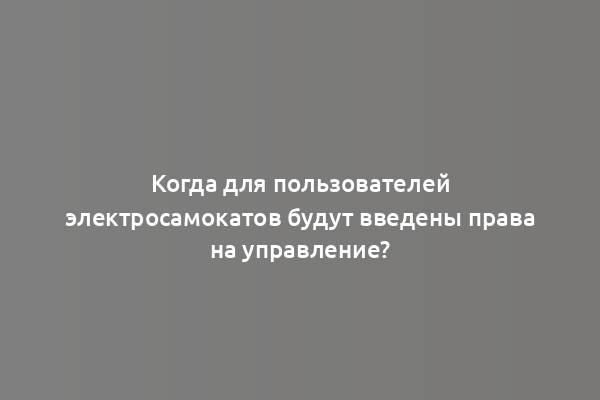 Когда для пользователей электросамокатов будут введены права на управление?