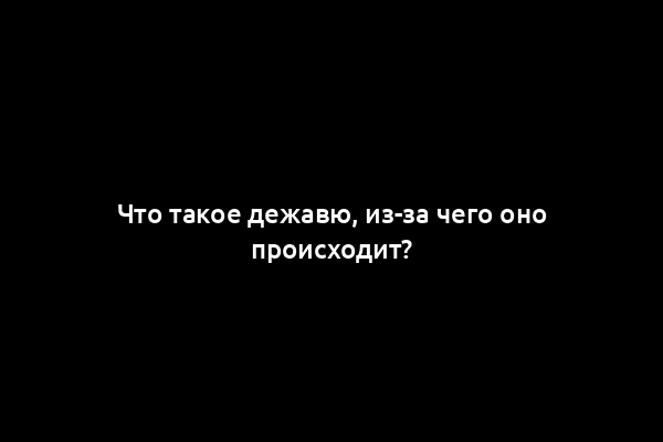 Что такое дежавю, из-за чего оно происходит?